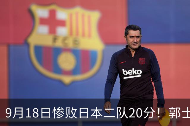 9月18日惨败日本二队20分！郭士强避谈下课，杜锋真能救国篮？